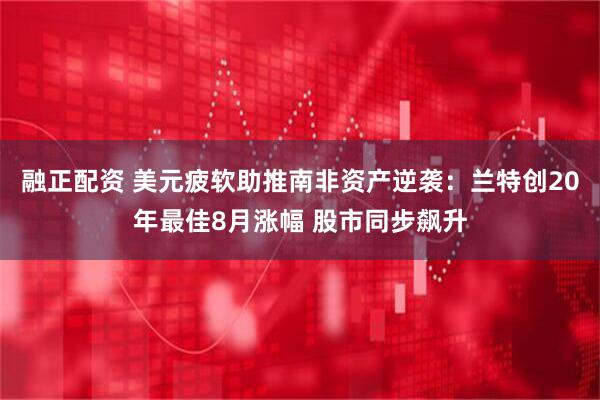 融正配资 美元疲软助推南非资产逆袭：兰特创20年最佳8月涨幅 股市同步飙升