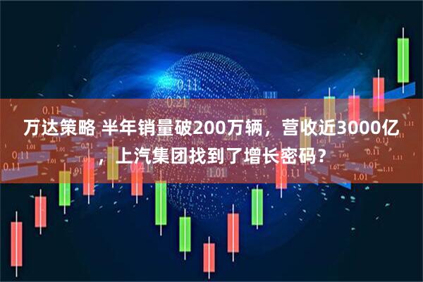万达策略 半年销量破200万辆，营收近3000亿，上汽集团找到了增长密码？