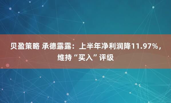 贝盈策略 承德露露：上半年净利润降11.97%，维持“买入”评级