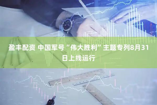 盈丰配资 中国军号“伟大胜利”主题专列8月31日上线运行