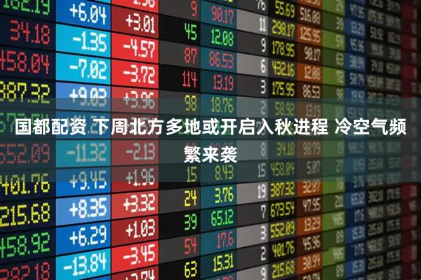 国都配资 下周北方多地或开启入秋进程 冷空气频繁来袭