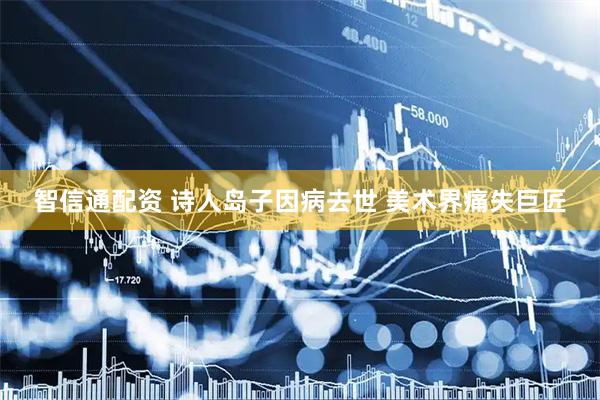 智信通配资 诗人岛子因病去世 美术界痛失巨匠