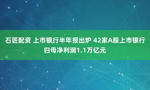 石匠配资 上市银行半年报出炉 42家A股上市银行归母净利润1.1万亿元