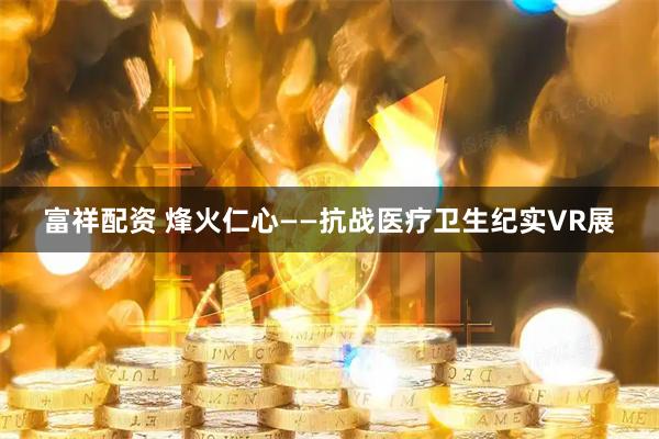 富祥配资 烽火仁心——抗战医疗卫生纪实VR展