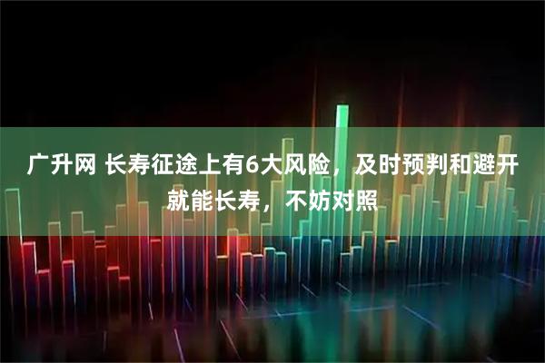 广升网 长寿征途上有6大风险，及时预判和避开就能长寿，不妨对照