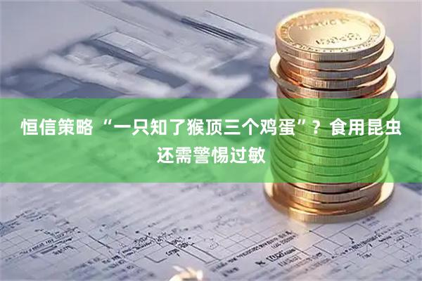 恒信策略 “一只知了猴顶三个鸡蛋”？食用昆虫还需警惕过敏