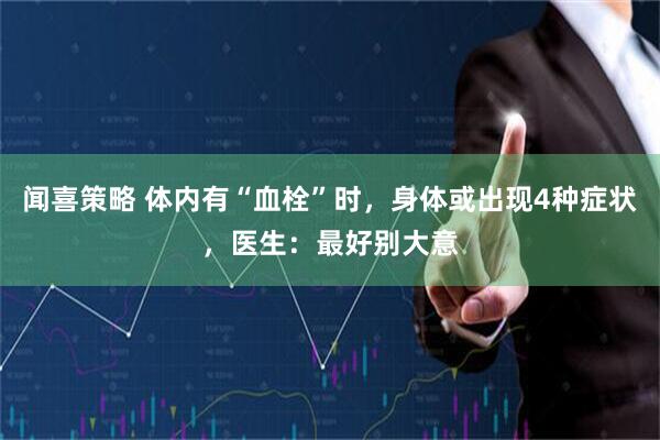 闻喜策略 体内有“血栓”时，身体或出现4种症状，医生：最好别大意