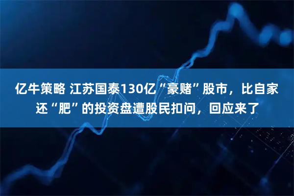 亿牛策略 江苏国泰130亿“豪赌”股市，比自家还“肥”的投资盘遭股民扣问，回应来了