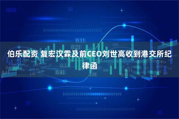 伯乐配资 复宏汉霖及前CEO刘世高收到港交所纪律函