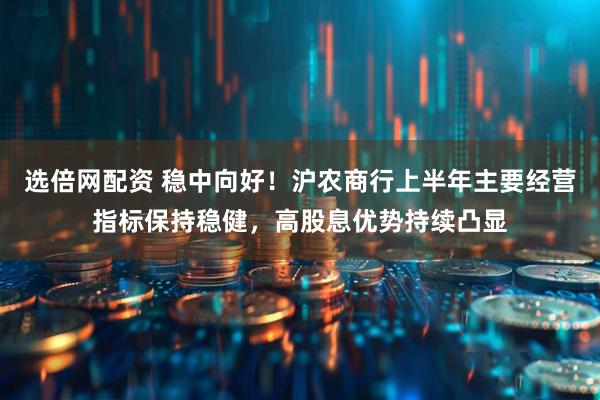 选倍网配资 稳中向好！沪农商行上半年主要经营指标保持稳健，高股息优势持续凸显