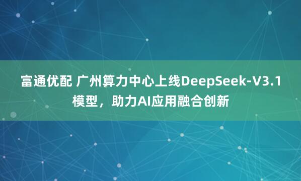 富通优配 广州算力中心上线DeepSeek-V3.1模型，助力AI应用融合创新