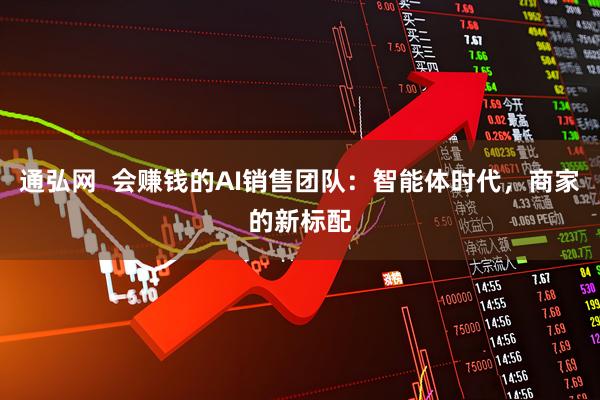 通弘网  会赚钱的AI销售团队：智能体时代，商家的新标配