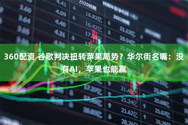 360配资 谷歌判决扭转苹果局势？华尔街名嘴：没有AI，苹果也能赢