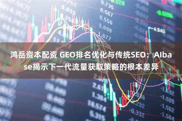 鸿岳资本配资 GEO排名优化与传统SEO：AIbase揭示下一代流量获取策略的根本差异