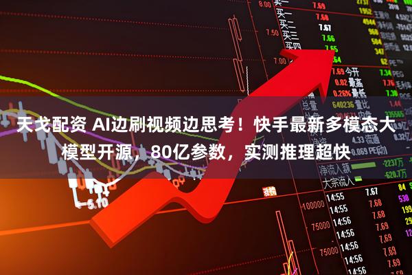 天戈配资 AI边刷视频边思考！快手最新多模态大模型开源，80亿参数，实测推理超快
