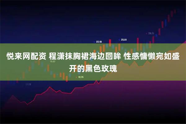 悦来网配资 程潇抹胸裙海边回眸 性感慵懒宛如盛开的黑色玫瑰