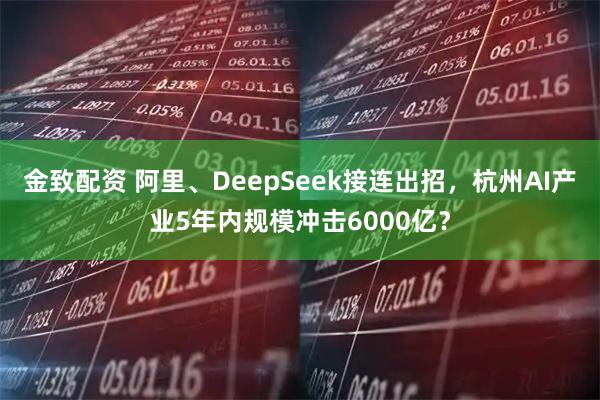 金致配资 阿里、DeepSeek接连出招，杭州AI产业5年内规模冲击6000亿？