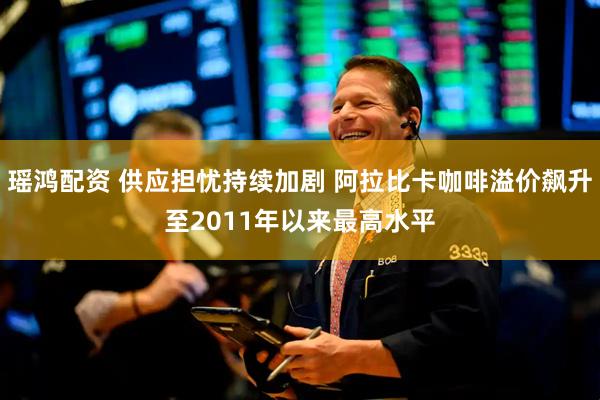 瑶鸿配资 供应担忧持续加剧 阿拉比卡咖啡溢价飙升至2011年以来最高水平