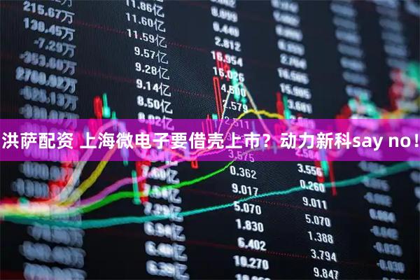 洪萨配资 上海微电子要借壳上市？动力新科say no！