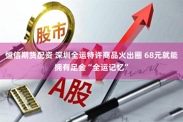 恒信期货配资 深圳全运特许商品火出圈 68元就能拥有足金“全运记忆”