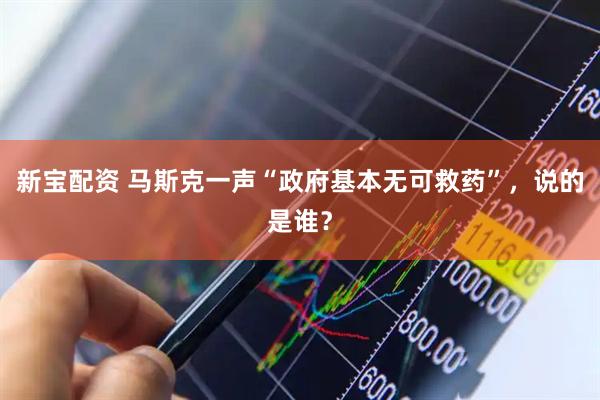 新宝配资 马斯克一声“政府基本无可救药”，说的是谁？