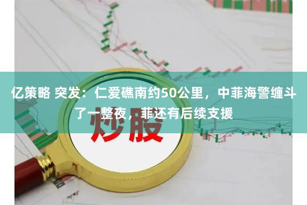 亿策略 突发：仁爱礁南约50公里，中菲海警缠斗了一整夜，菲还有后续支援