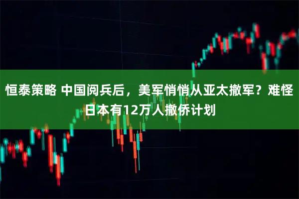 恒泰策略 中国阅兵后，美军悄悄从亚太撤军？难怪日本有12万人撤侨计划