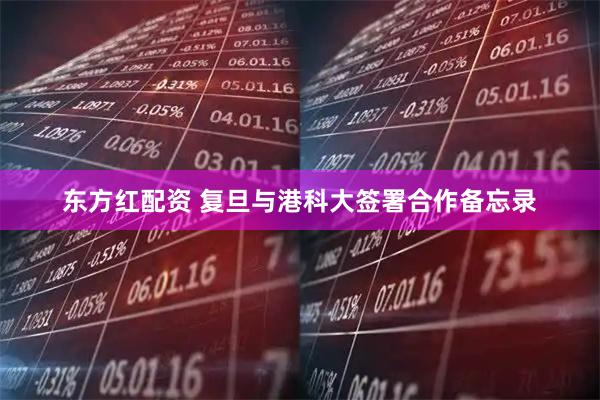 东方红配资 复旦与港科大签署合作备忘录