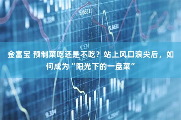 金富宝 预制菜吃还是不吃？站上风口浪尖后，如何成为“阳光下的一盘菜”
