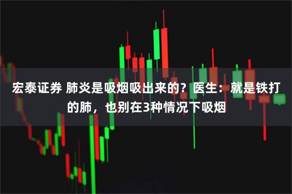 宏泰证券 肺炎是吸烟吸出来的？医生：就是铁打的肺，也别在3种情况下吸烟