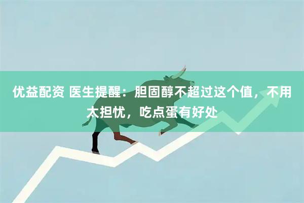 优益配资 医生提醒：胆固醇不超过这个值，不用太担忧，吃点蛋有好处