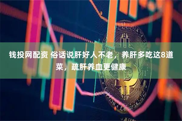 钱投网配资 俗话说肝好人不老，养肝多吃这8道菜，疏肝养血更健康