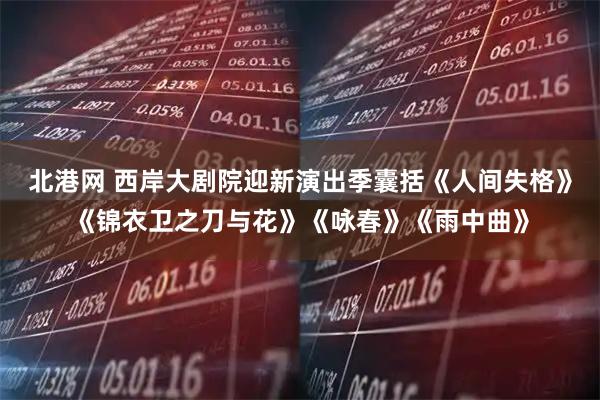 北港网 西岸大剧院迎新演出季囊括《人间失格》《锦衣卫之刀与花》《咏春》《雨中曲》