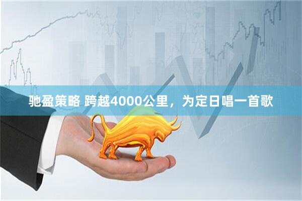 驰盈策略 跨越4000公里，为定日唱一首歌