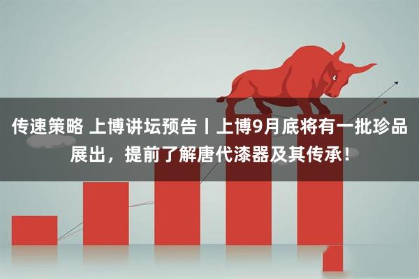 传速策略 上博讲坛预告丨上博9月底将有一批珍品展出，提前了解唐代漆器及其传承！