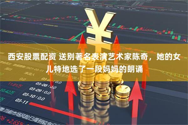 西安股票配资 送别著名表演艺术家陈奇，她的女儿特地选了一段妈妈的朗诵
