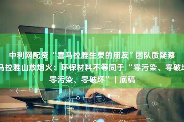 中利网配资 “喜马拉雅生灵的朋友”团队质疑蔡国强在喜马拉雅山放烟火：环保材料不等同于 “零污染、零破坏”｜底稿