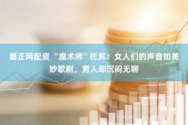 嘉正网配资 “魔术师”托宾：女人们的声音如美妙歌剧，男人却沉闷无聊