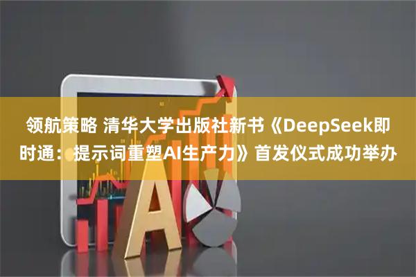 领航策略 清华大学出版社新书《DeepSeek即时通：提示词重塑AI生产力》首发仪式成功举办