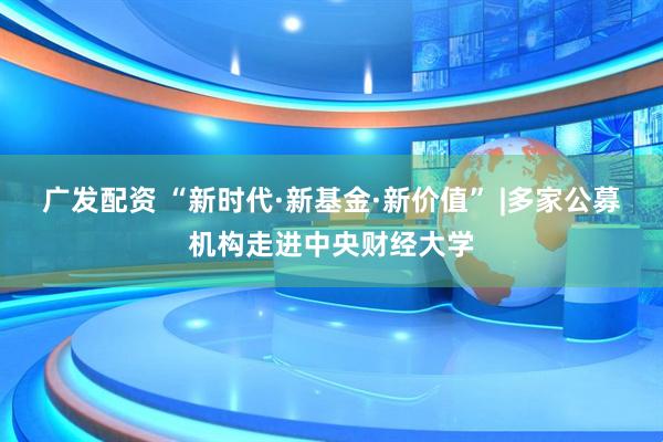 广发配资 “新时代·新基金·新价值” |多家公募机构走进中央财经大学