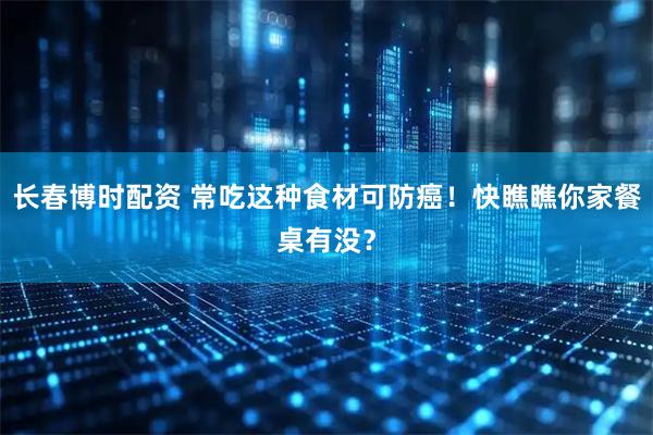 长春博时配资 常吃这种食材可防癌！快瞧瞧你家餐桌有没？
