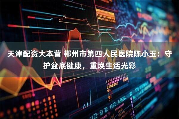 天津配资大本营 郴州市第四人民医院陈小玉：守护盆底健康，重焕生活光彩