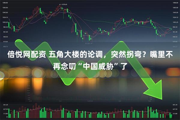 倍悦网配资 五角大楼的论调，突然拐弯？嘴里不再念叨“中国威胁”了