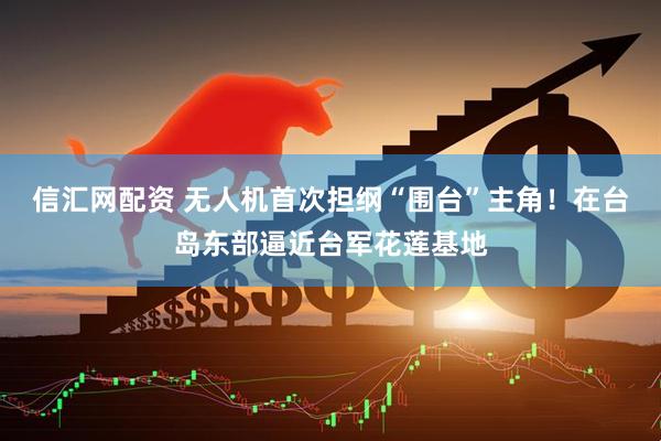 信汇网配资 无人机首次担纲“围台”主角！在台岛东部逼近台军花莲基地