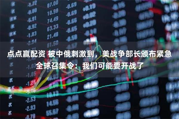 点点赢配资 被中俄刺激到，美战争部长颁布紧急全球召集令：我们可能要开战了
