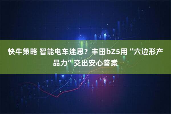 快牛策略 智能电车迷思？丰田bZ5用“六边形产品力”交出安心答案