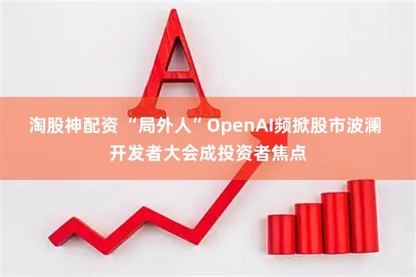 淘股神配资 “局外人”OpenAI频掀股市波澜 开发者大会成投资者焦点
