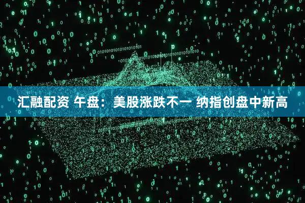 汇融配资 午盘：美股涨跌不一 纳指创盘中新高