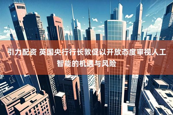 引力配资 英国央行行长敦促以开放态度审视人工智能的机遇与风险