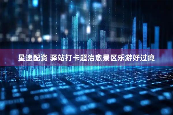 星速配资 驿站打卡超治愈景区乐游好过瘾